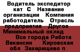 Водитель-экспедитор кат. С › Название организации ­ Компания-работодатель › Отрасль предприятия ­ Другое › Минимальный оклад ­ 55 000 - Все города Работа » Вакансии   . Кировская обл.,Захарищево п.